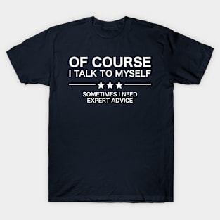 Of Course I Talk To Myself - Sometimes I Need Expert Advice T-Shirt